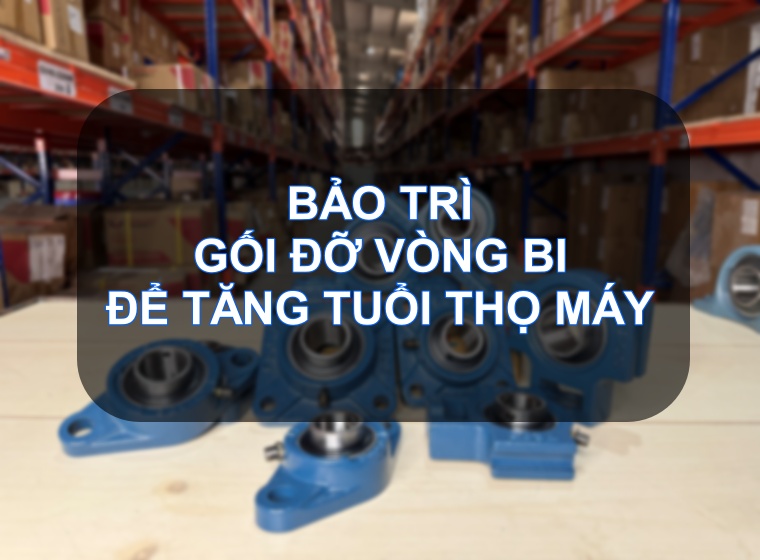 BẢO TRÌ GỐI ĐỠ VÒNG BI ĐỂ TĂNG TUỔI THỌ MÁY 