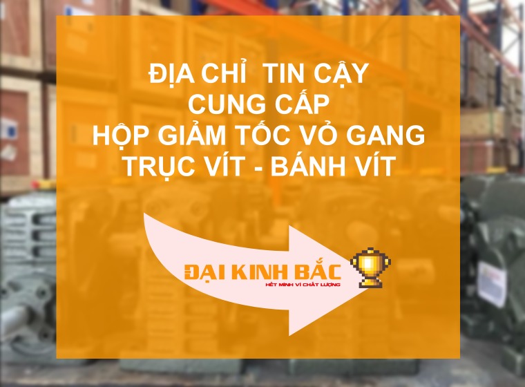 ĐẠI KINH BẮC - NHÀ CUNG CẤP HỘP GIẢM TỐC TRỤC VÍT VỎ GANG UY TÍN BẠN ĐANG TÌM KIẾM